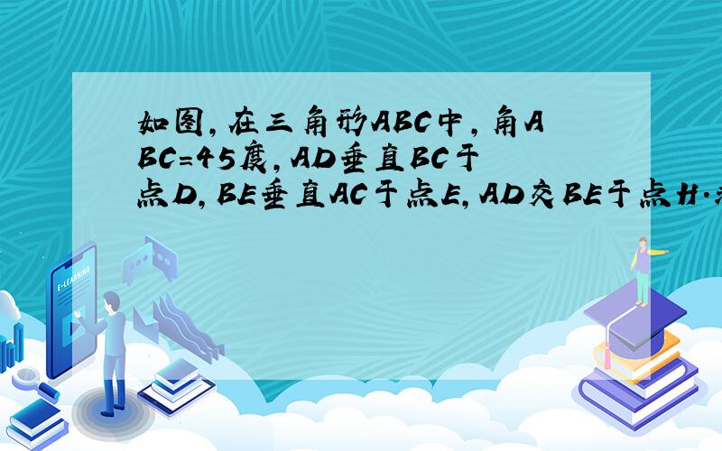 如图,在三角形ABC中,角ABC=45度,AD垂直BC于点D,BE垂直AC于点E,AD交BE于点H.求证:BH=AC.