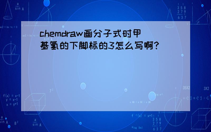 chemdraw画分子式时甲基氢的下脚标的3怎么写啊?