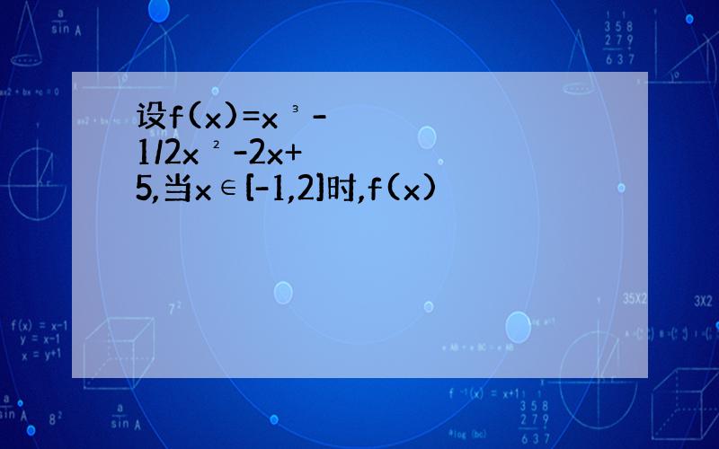 设f(x)=x³-1/2x²-2x+5,当x∈[-1,2]时,f(x)