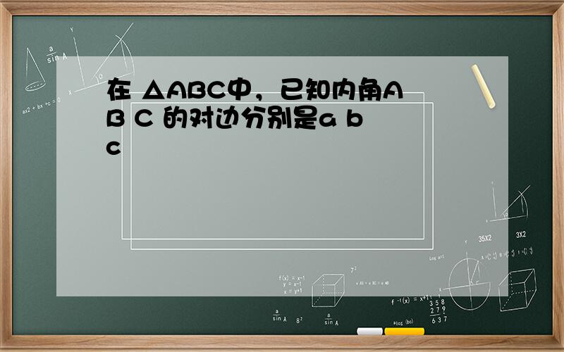 在 △ABC中，已知内角A B C 的对边分别是a b c
