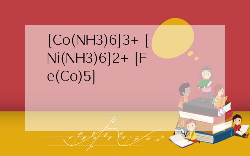 [Co(NH3)6]3+ [Ni(NH3)6]2+ [Fe(Co)5]