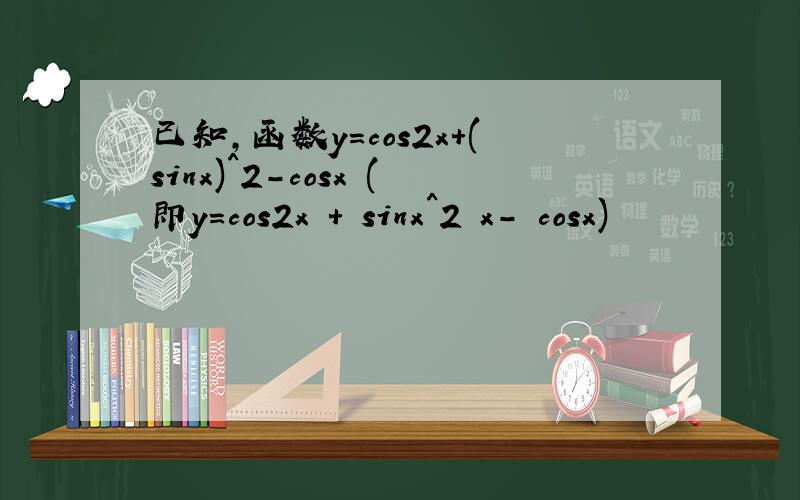 已知,函数y=cos2x+(sinx)^2-cosx (即y=cos2x + sinx^2 x- cosx)