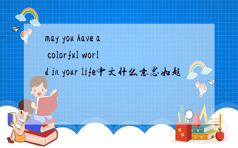 may you have a colorful world in your life中文什么意思如题