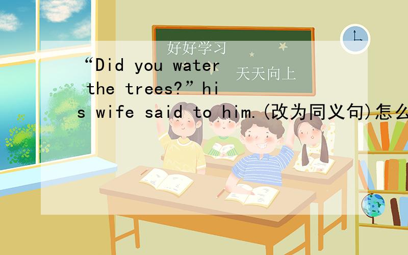 “Did you water the trees?”his wife said to him.(改为同义句)怎么改?