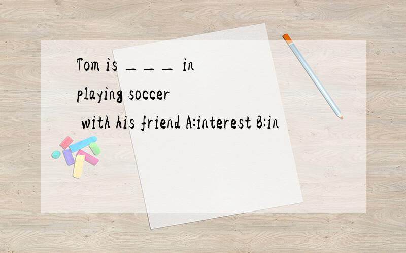 Tom is ___ in playing soccer with his friend A:interest B:in