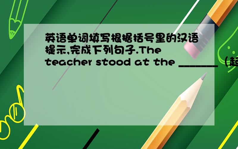 英语单词填写根据括号里的汉语提示,完成下列句子.The teacher stood at the _______（起跑线