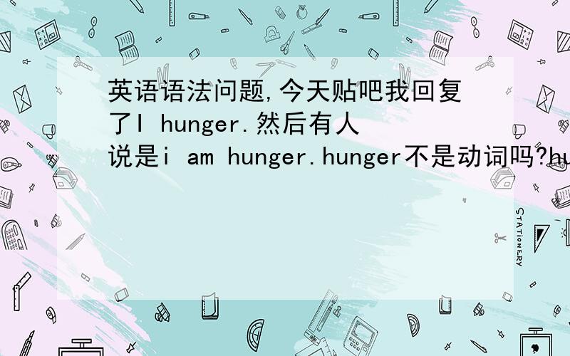 英语语法问题,今天贴吧我回复了I hunger.然后有人说是i am hunger.hunger不是动词吗?hunger