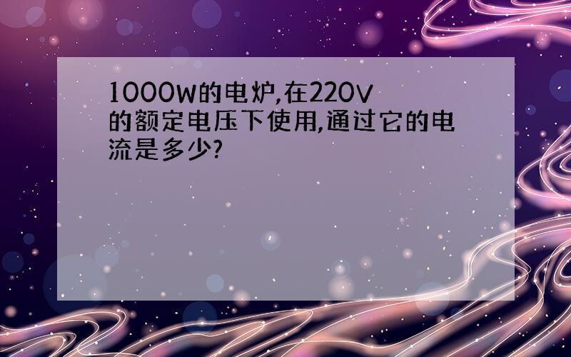 1000W的电炉,在220V的额定电压下使用,通过它的电流是多少?﻿