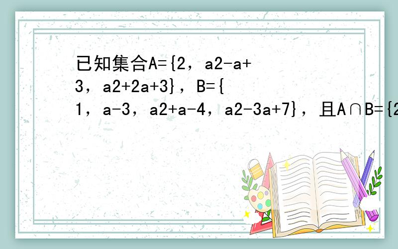 已知集合A={2，a2-a+3，a2+2a+3}，B={1，a-3，a2+a-4，a2-3a+7}，且A∩B={2，5}