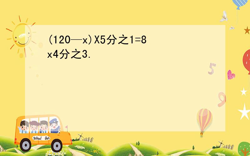 (120—x)X5分之1=8x4分之3.