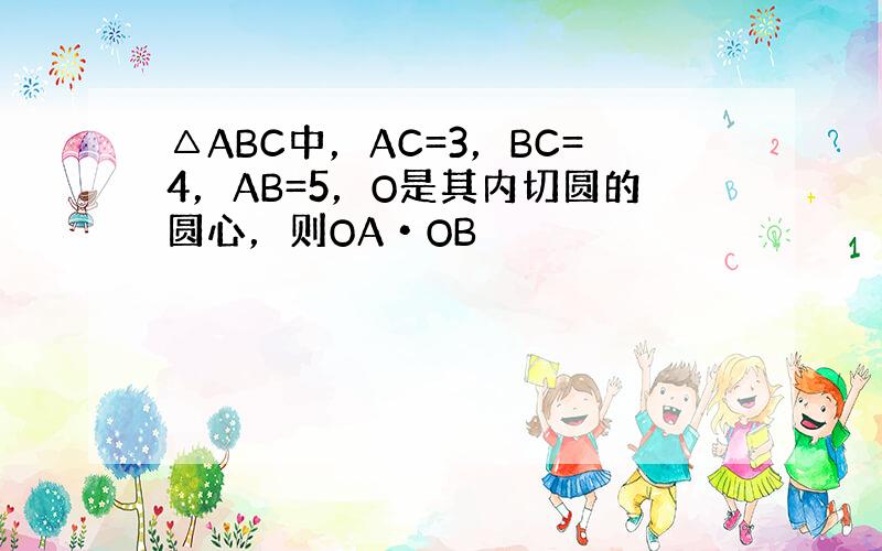 △ABC中，AC=3，BC=4，AB=5，O是其内切圆的圆心，则OA•OB