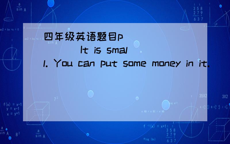 四年级英语题目p_________ It is small. You can put some money in it.