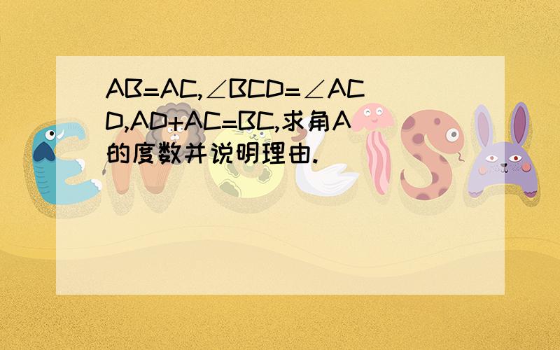 AB=AC,∠BCD=∠ACD,AD+AC=BC,求角A的度数并说明理由.