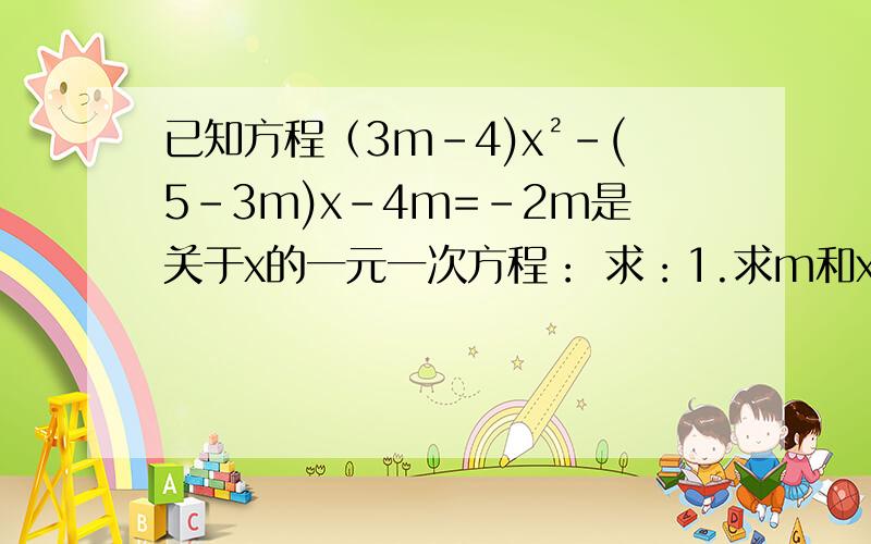 已知方程（3m-4)x²-(5-3m)x-4m=-2m是关于x的一元一次方程： 求：1.求m和x的值 2.若n满足关系式