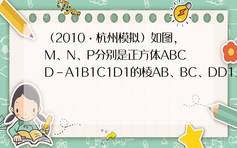 （2010•杭州模拟）如图，M、N、P分别是正方体ABCD-A1B1C1D1的棱AB、BC、DD1上的点．