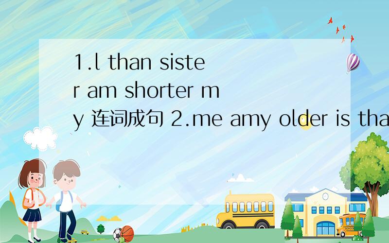 1.l than sister am shorter my 连词成句 2.me amy older is than 连词