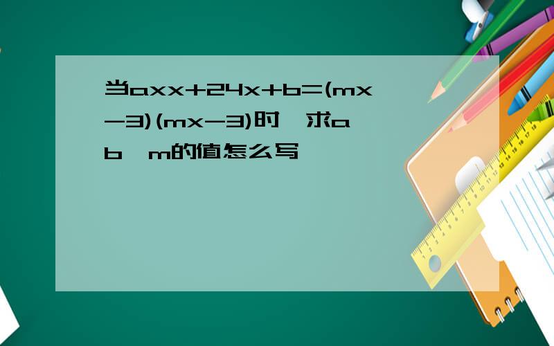 当axx+24x+b=(mx-3)(mx-3)时,求a,b,m的值怎么写