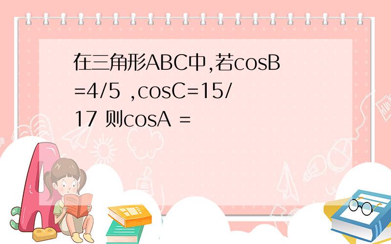 在三角形ABC中,若cosB=4/5 ,cosC=15/17 则cosA =