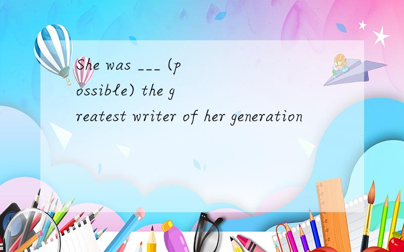 She was ___ (possible) the greatest writer of her generation