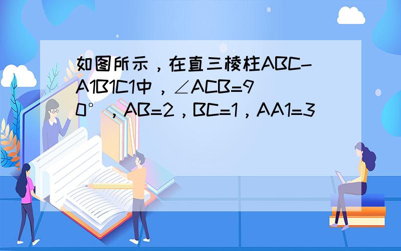 如图所示，在直三棱柱ABC-A1B1C1中，∠ACB=90°，AB=2，BC=1，AA1=3．
