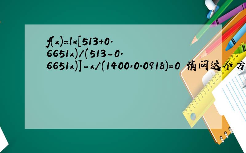 f(x)=ln[513+0.6651x)/(513-0.6651x)]-x/(1400*0.0918)=0 请问这个方程