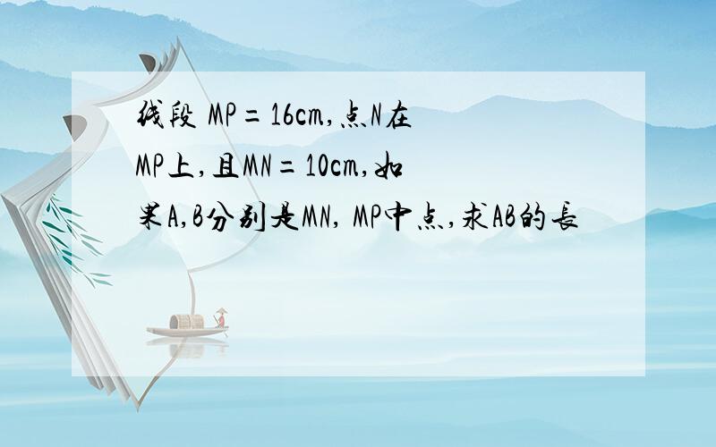 线段 MP=16cm,点N在MP上,且MN=10cm,如果A,B分别是MN, MP中点,求AB的长