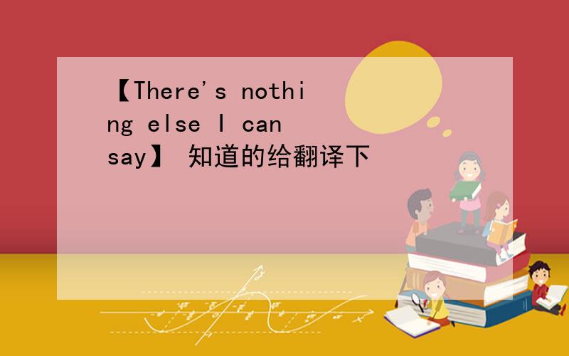 【There's nothing else I can say】 知道的给翻译下