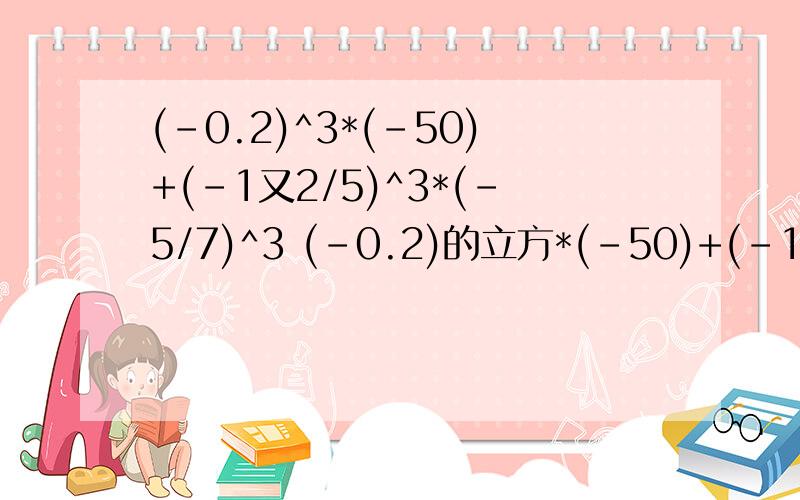 (-0.2)^3*(-50)+(-1又2/5)^3*(-5/7)^3 (-0.2)的立方*(-50)+(-1又2/5)的