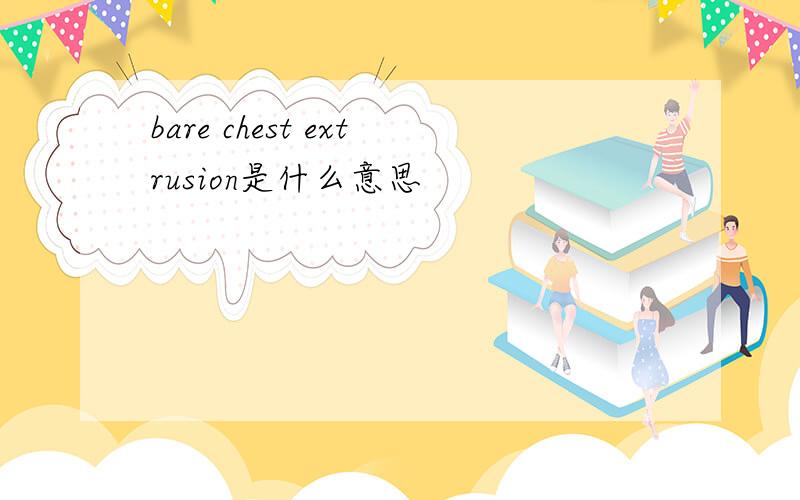 bare chest extrusion是什么意思