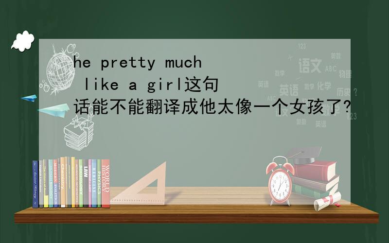 he pretty much like a girl这句话能不能翻译成他太像一个女孩了?