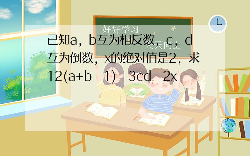 已知a，b互为相反数，c，d互为倒数，x的绝对值是2，求12(a+b−1)−3cd−2x