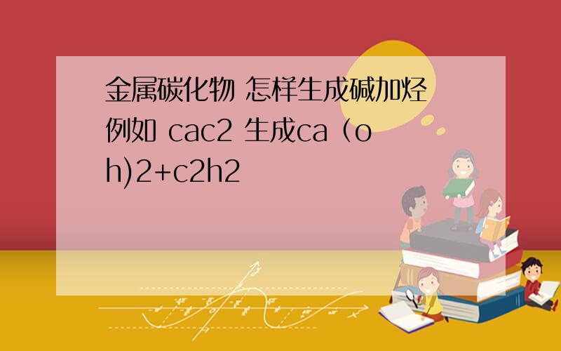 金属碳化物 怎样生成碱加烃 例如 cac2 生成ca（oh)2+c2h2