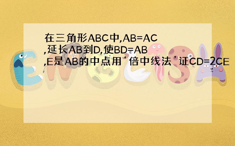在三角形ABC中,AB=AC,延长AB到D,使BD=AB,E是AB的中点用‘倍中线法’证CD=2CE