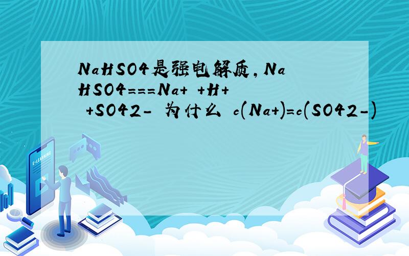 NaHSO4是强电解质,NaHSO4===Na+ +H+ +SO42- 为什么 c(Na+)=c(SO42-)