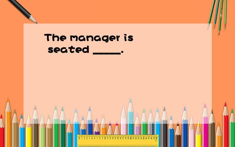 The manager is seated _____.