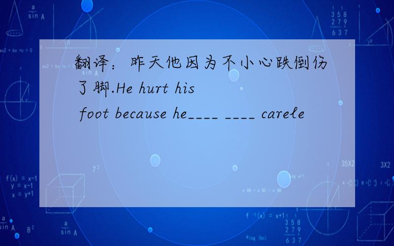 翻译：昨天他因为不小心跌倒伤了脚.He hurt his foot because he____ ____ carele