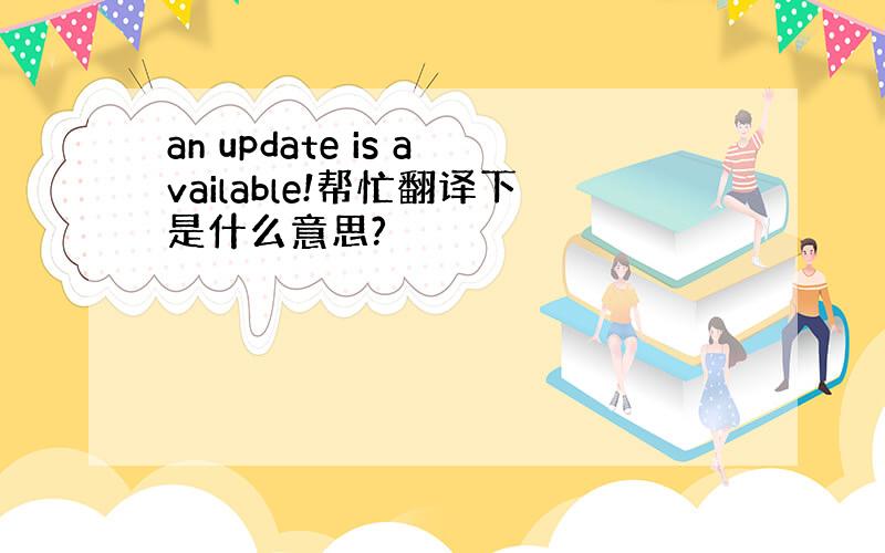an update is available!帮忙翻译下是什么意思?