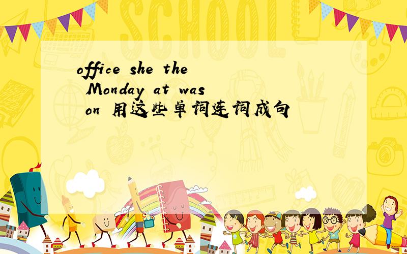 office she the Monday at was on 用这些单词连词成句