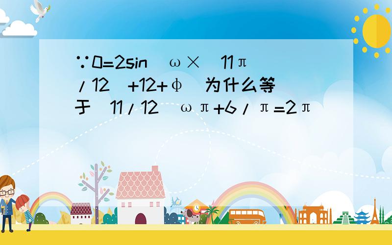 ∵0=2sin（ω×（11π/12）+12+φ）为什么等于（11/12）ωπ+6/π=2π