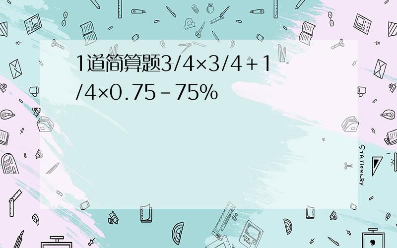 1道简算题3/4×3/4＋1/4×0.75-75%