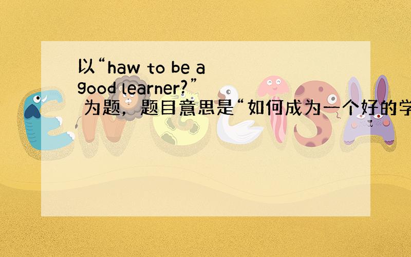 以“haw to be a good learner?” 为题，题目意思是“如何成为一个好的学习者？” 一篇80至100