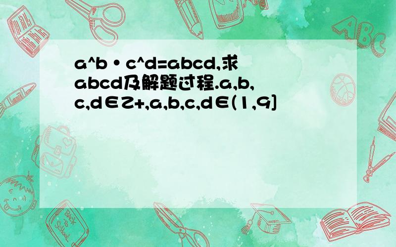 a^b·c^d=abcd,求abcd及解题过程.a,b,c,d∈Z+,a,b,c,d∈(1,9]