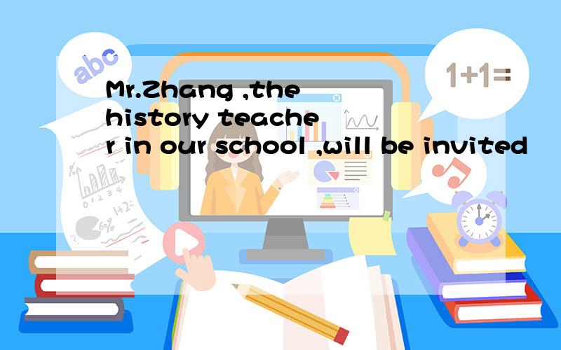 Mr.Zhang ,the history teacher in our school ,will be invited