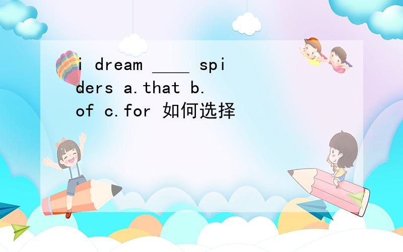 i dream ＿＿ spiders a.that b.of c.for 如何选择