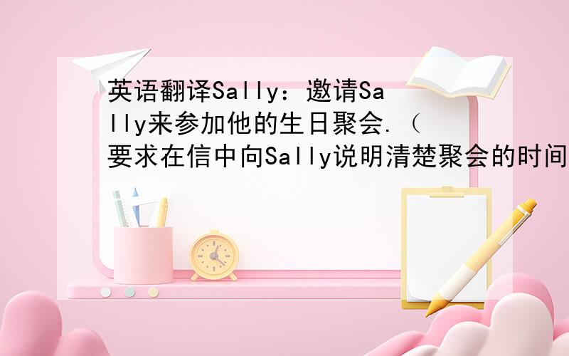 英语翻译Sally：邀请Sally来参加他的生日聚会.（要求在信中向Sally说明清楚聚会的时间、地点等信息,并介绍在聚