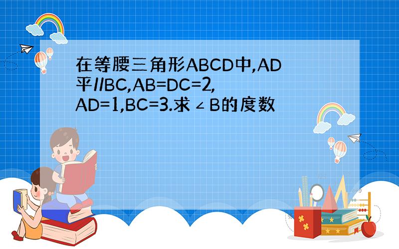 在等腰三角形ABCD中,AD平//BC,AB=DC=2,AD=1,BC=3.求∠B的度数