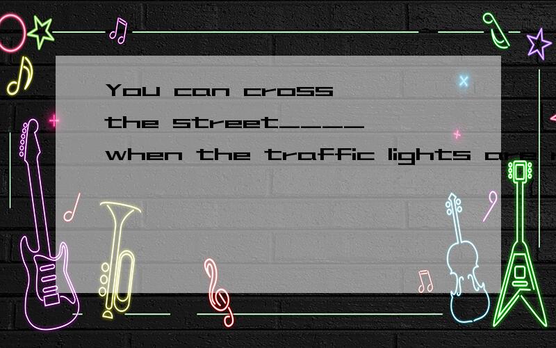 You can cross the street____when the traffic lights are red
