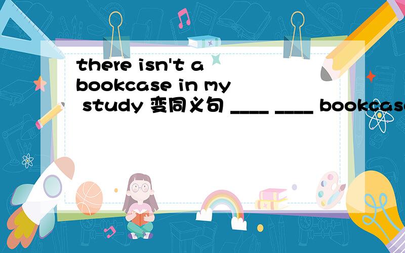 there isn't a bookcase in my study 变同义句 ____ ____ bookcase i