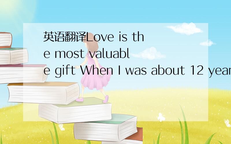 英语翻译Love is the most valuable gift When I was about 12 years