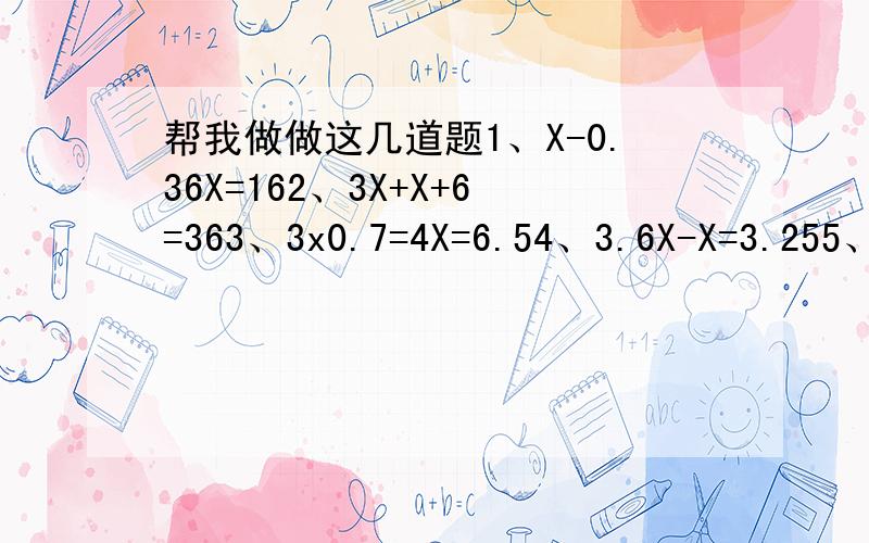 帮我做做这几道题1、X-0.36X=162、3X+X+6=363、3x0.7=4X=6.54、3.6X-X=3.255、